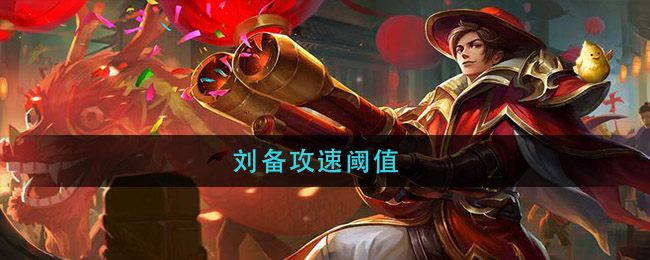 刘备攻速阈值_刘备攻击速度阈值_刘备的攻速阈值铭文