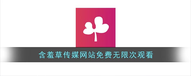 每天免费3次，含羞草传媒旧版让你体验不一样